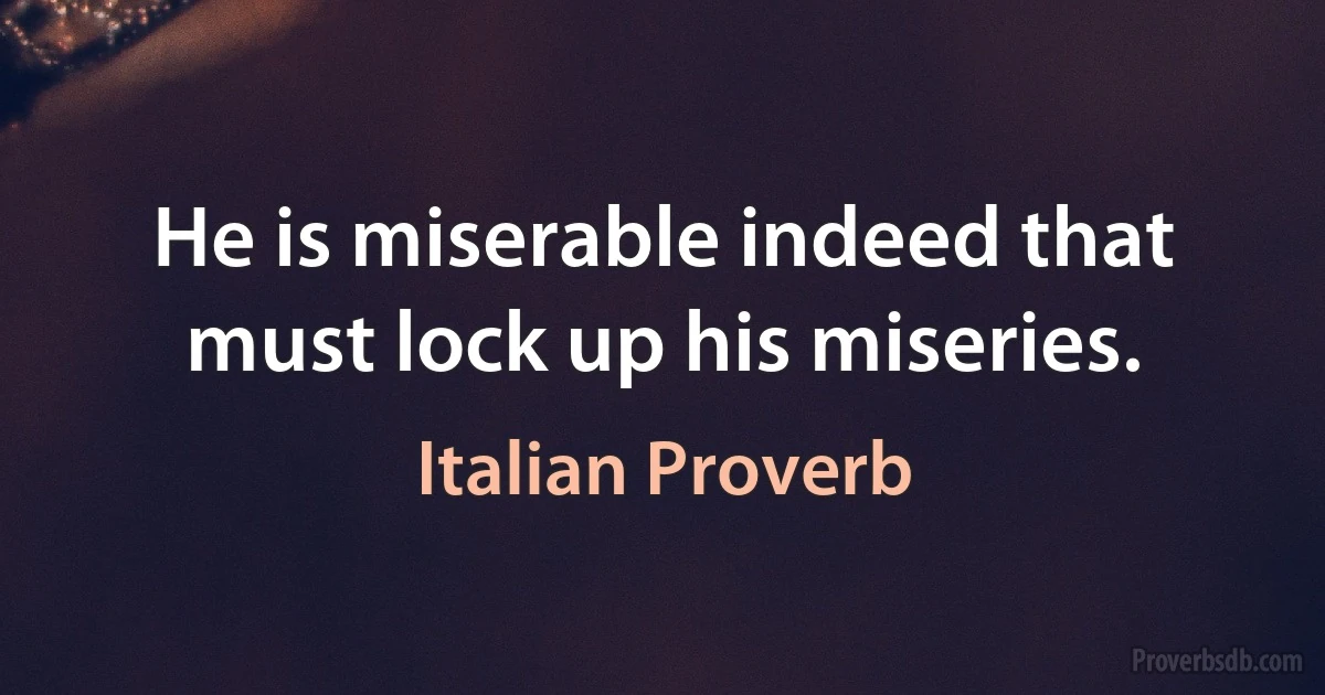 He is miserable indeed that must lock up his miseries. (Italian Proverb)