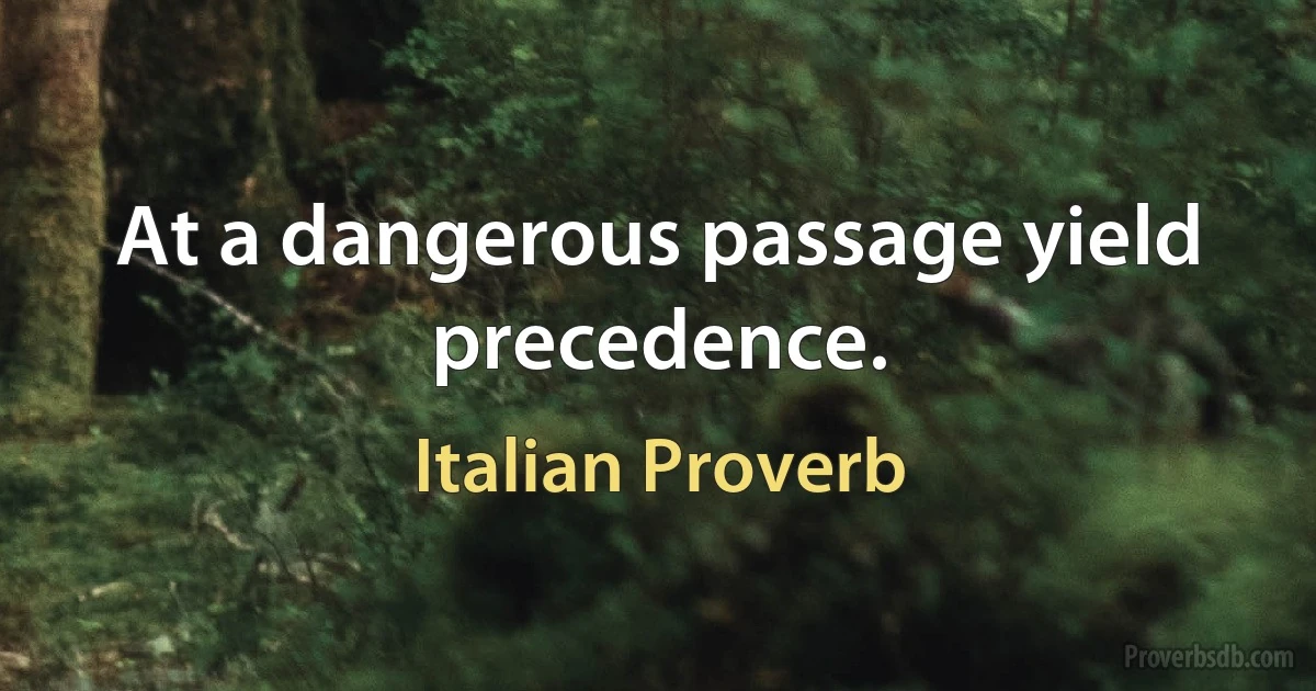 At a dangerous passage yield precedence. (Italian Proverb)