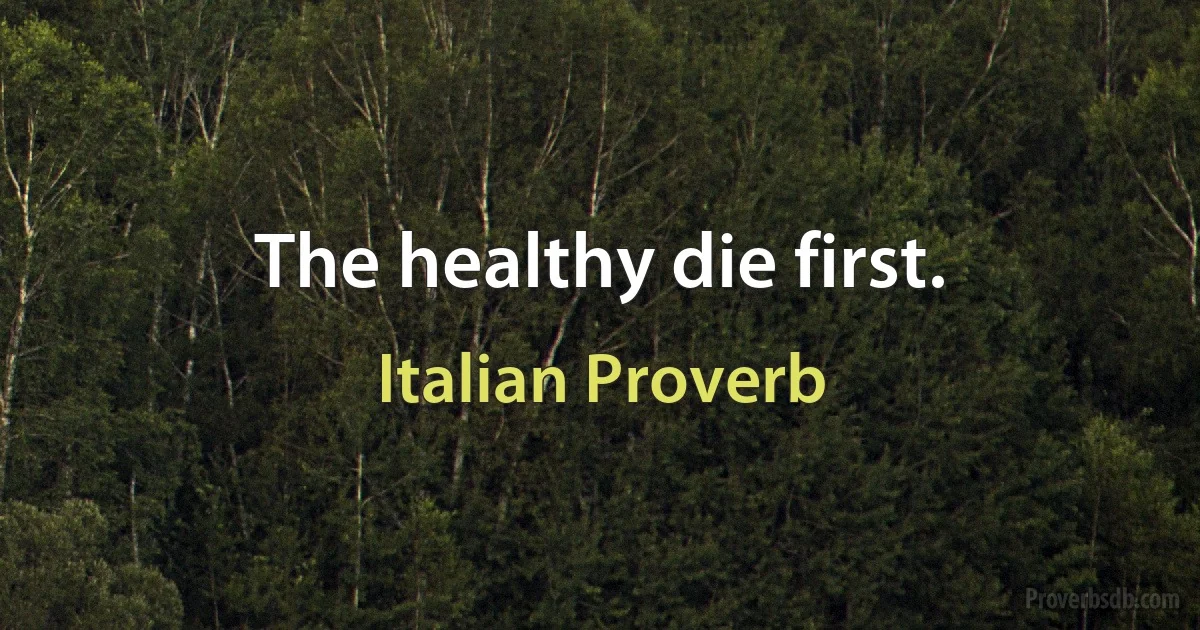 The healthy die first. (Italian Proverb)