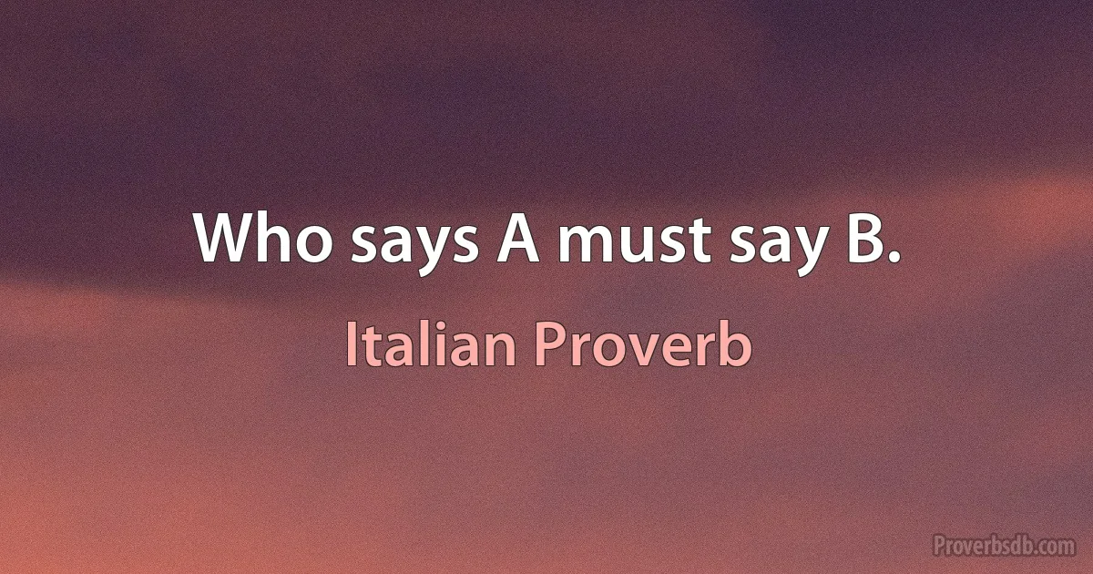 Who says A must say B. (Italian Proverb)