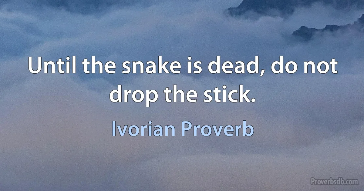 Until the snake is dead, do not drop the stick. (Ivorian Proverb)