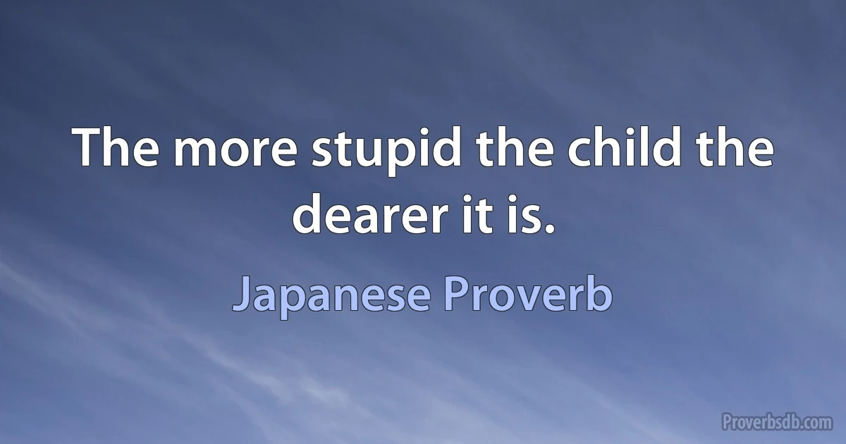 The more stupid the child the dearer it is. (Japanese Proverb)