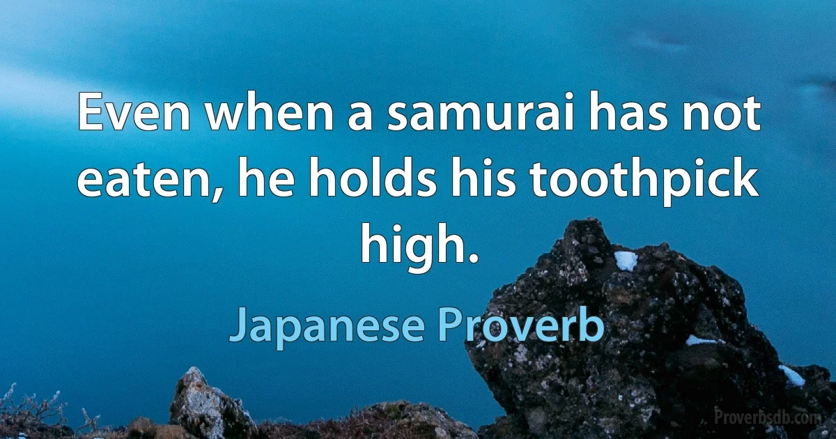 Even when a samurai has not eaten, he holds his toothpick high. (Japanese Proverb)