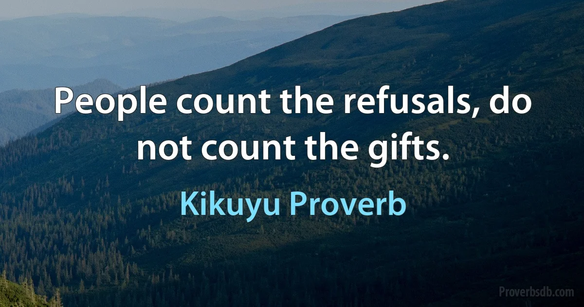 People count the refusals, do not count the gifts. (Kikuyu Proverb)