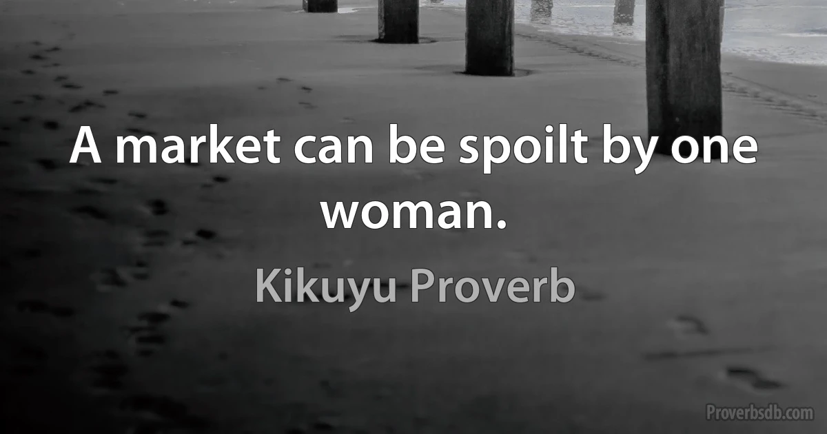 A market can be spoilt by one woman. (Kikuyu Proverb)