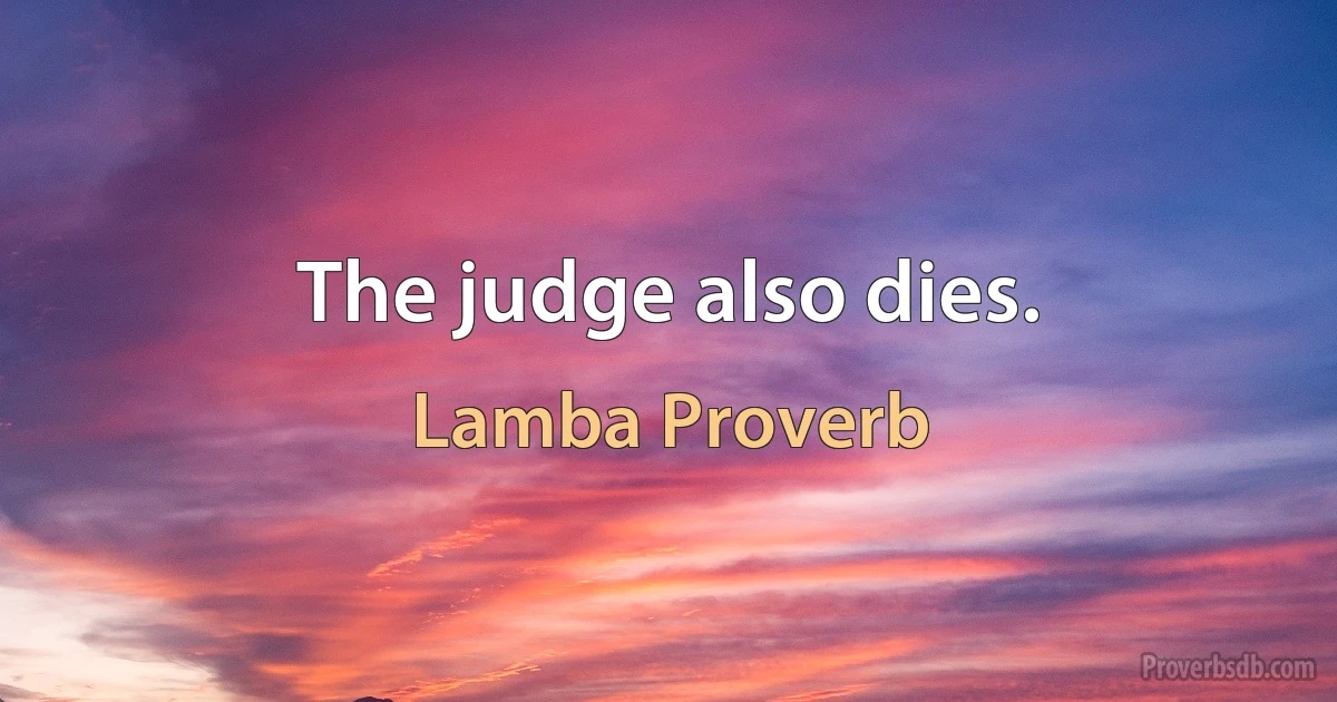 The judge also dies. (Lamba Proverb)