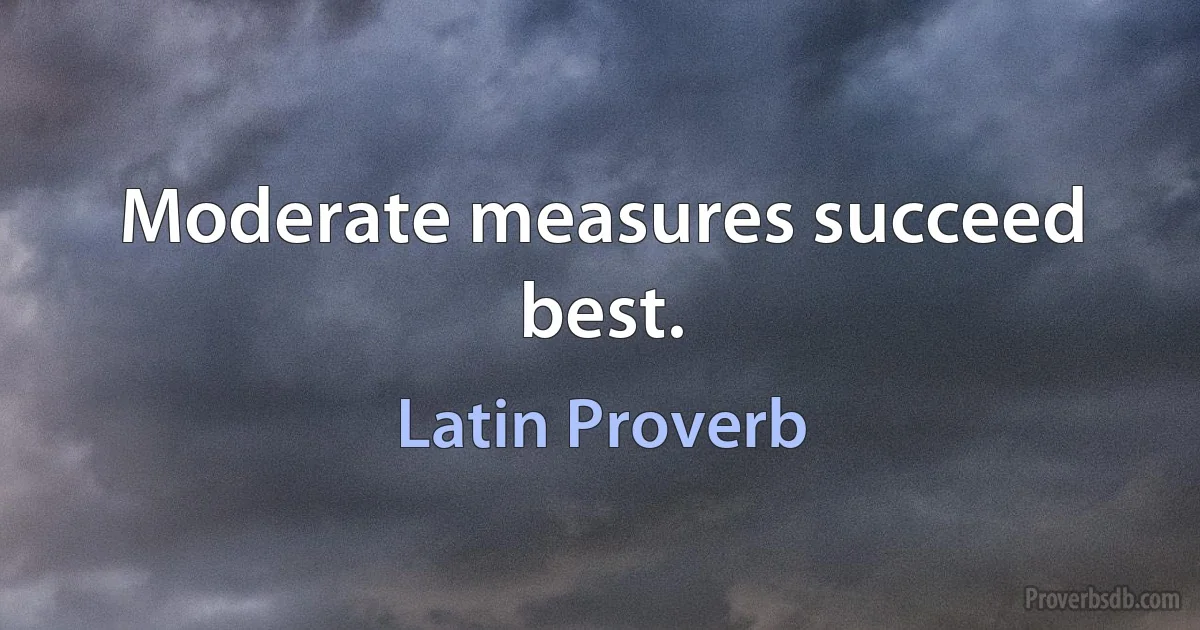 Moderate measures succeed best. (Latin Proverb)