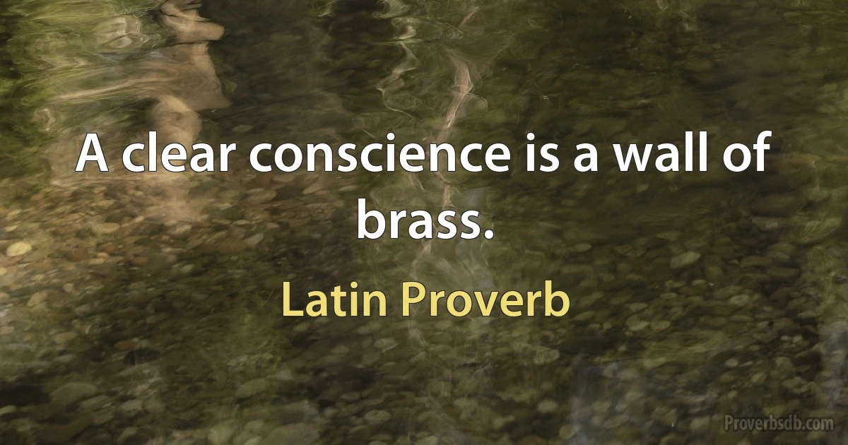 A clear conscience is a wall of brass. (Latin Proverb)