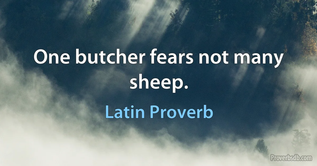 One butcher fears not many sheep. (Latin Proverb)