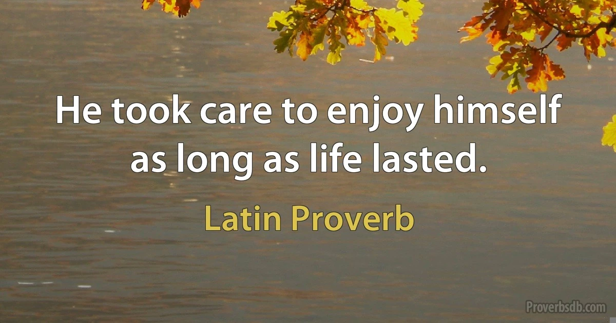 He took care to enjoy himself as long as life lasted. (Latin Proverb)