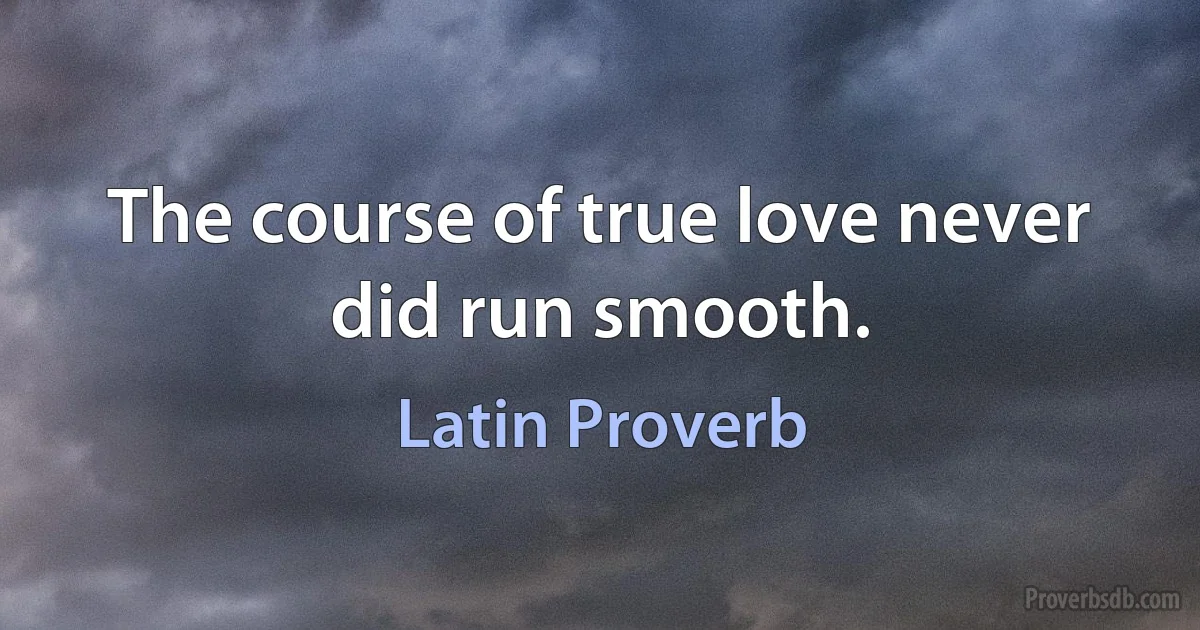 The course of true love never did run smooth. (Latin Proverb)