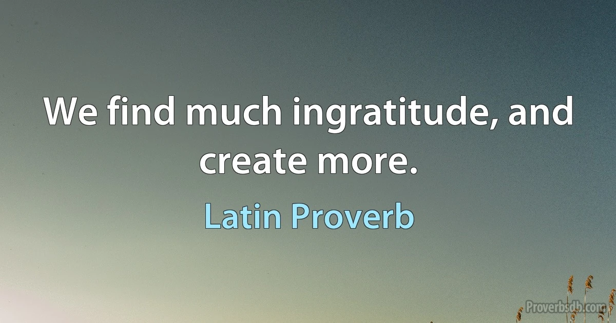 We find much ingratitude, and create more. (Latin Proverb)