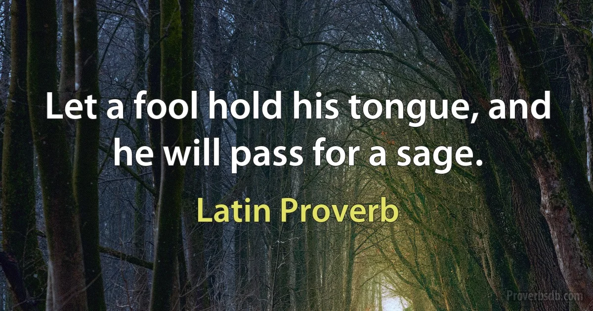 Let a fool hold his tongue, and he will pass for a sage. (Latin Proverb)