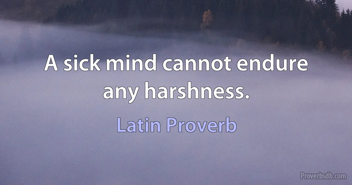 A sick mind cannot endure any harshness. (Latin Proverb)