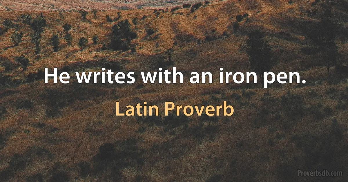 He writes with an iron pen. (Latin Proverb)