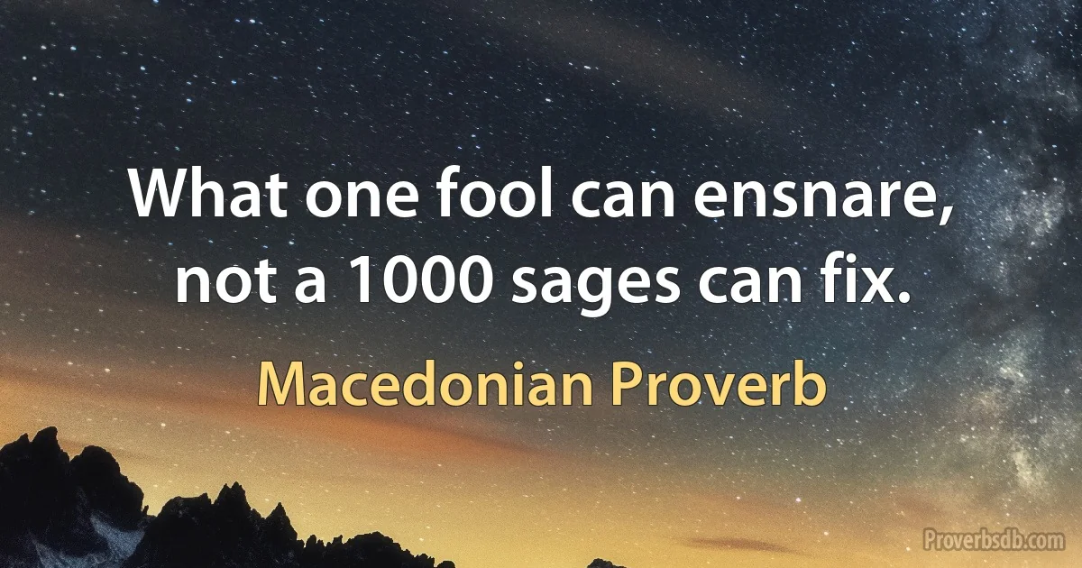 What one fool can ensnare, not a 1000 sages can fix. (Macedonian Proverb)