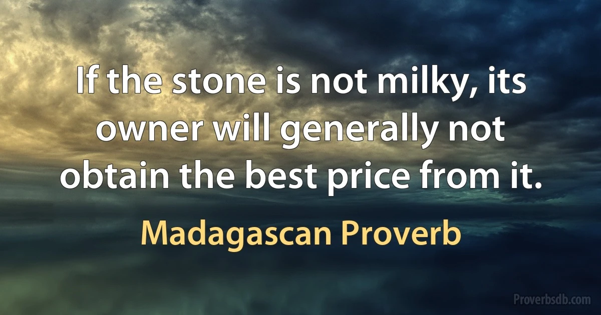 If the stone is not milky, its owner will generally not obtain the best price from it. (Madagascan Proverb)