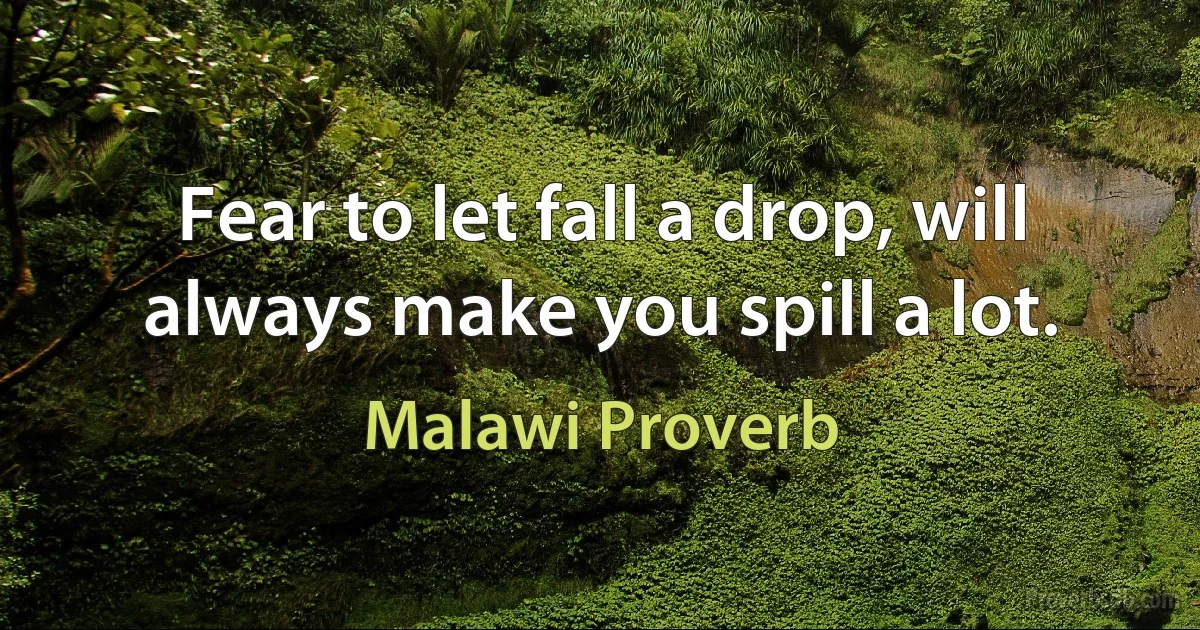 Fear to let fall a drop, will always make you spill a lot. (Malawi Proverb)