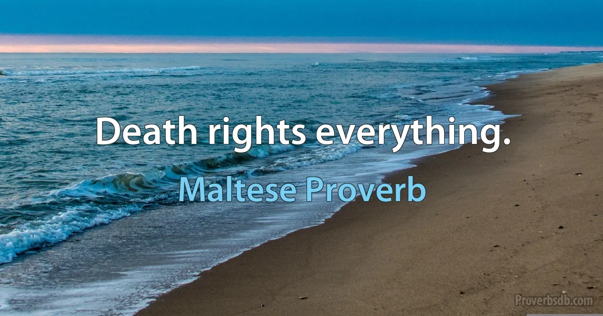 Death rights everything. (Maltese Proverb)