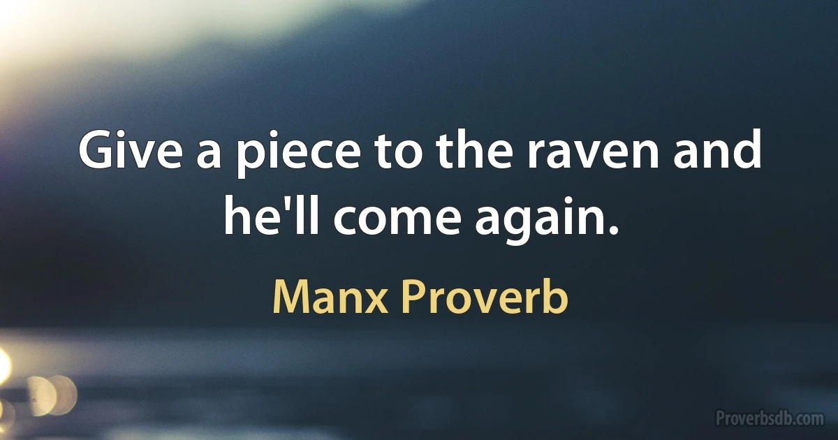 Give a piece to the raven and he'll come again. (Manx Proverb)