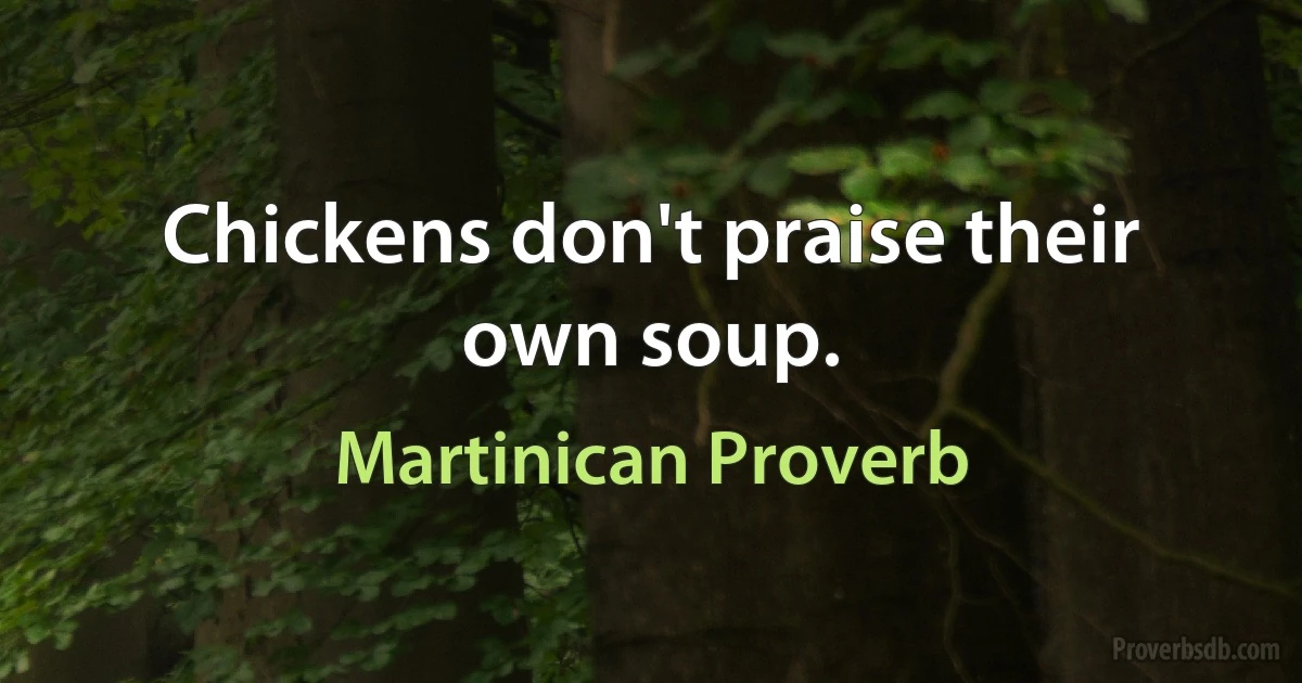 Chickens don't praise their own soup. (Martinican Proverb)