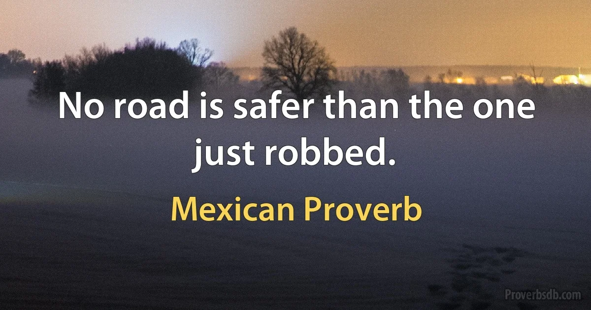 No road is safer than the one just robbed. (Mexican Proverb)