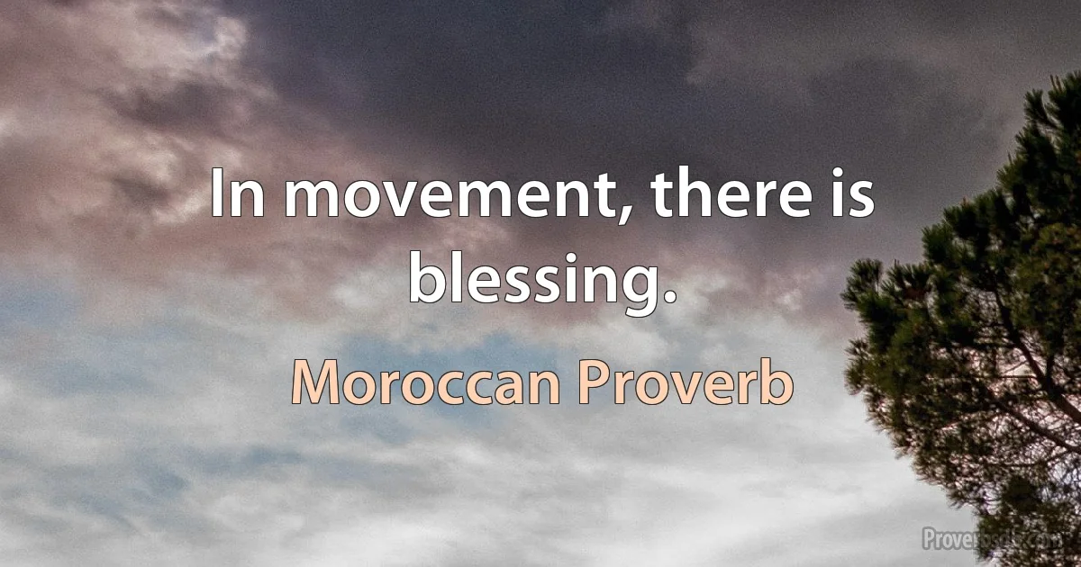 In movement, there is blessing. (Moroccan Proverb)