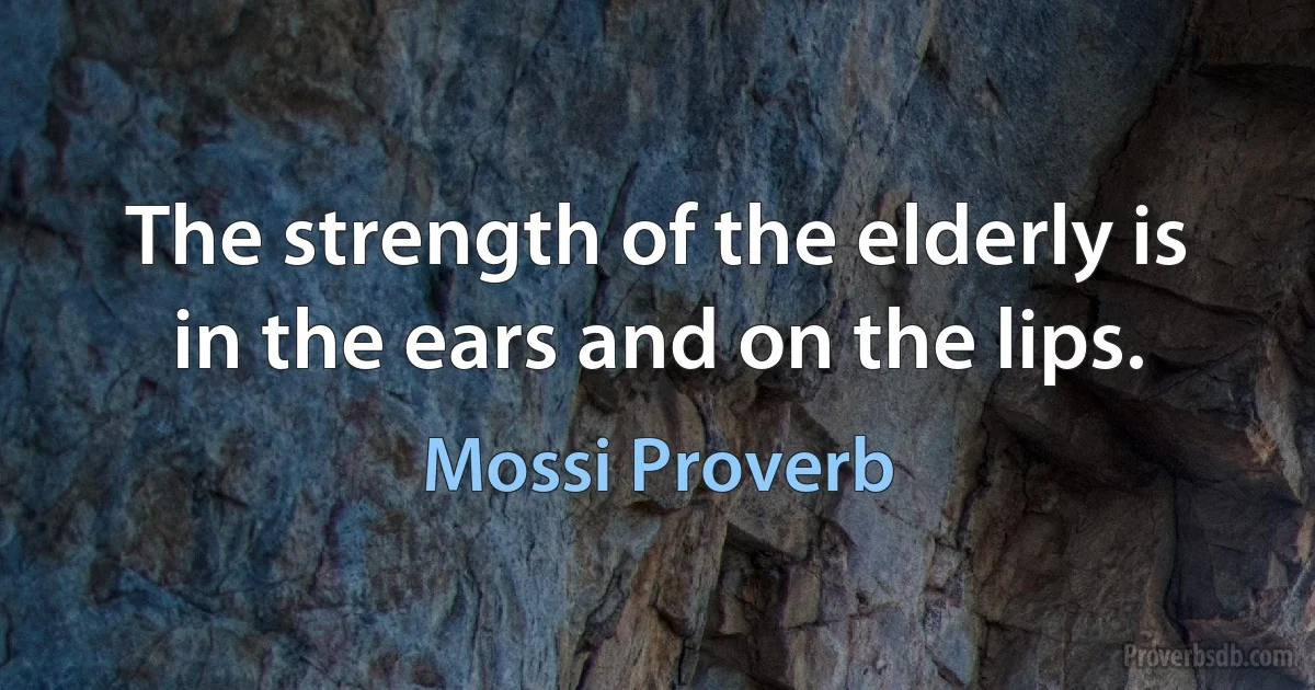 The strength of the elderly is in the ears and on the lips. (Mossi Proverb)