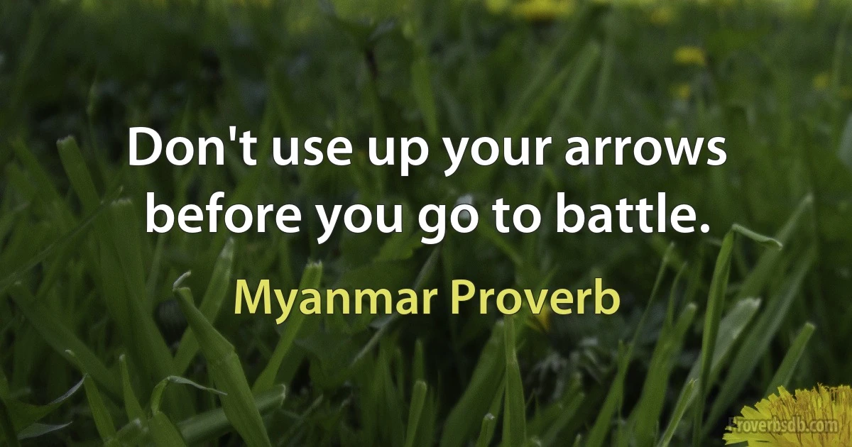 Don't use up your arrows before you go to battle. (Myanmar Proverb)