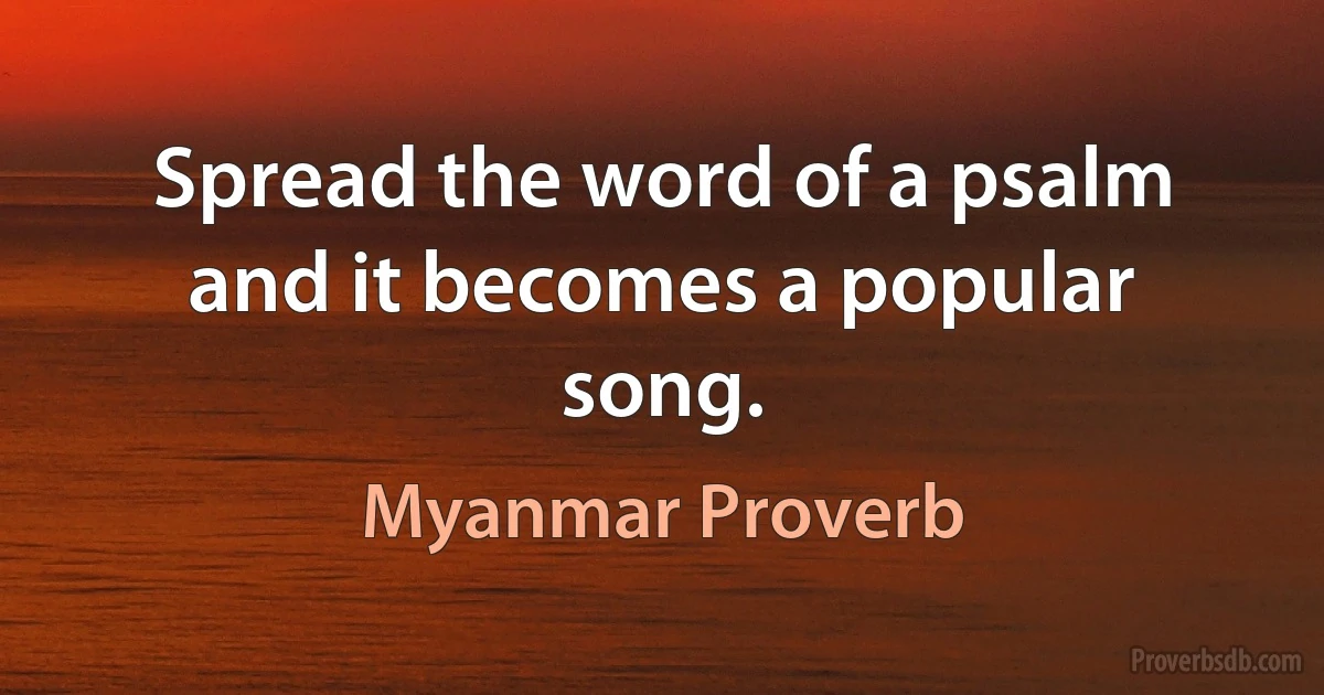 Spread the word of a psalm and it becomes a popular song. (Myanmar Proverb)