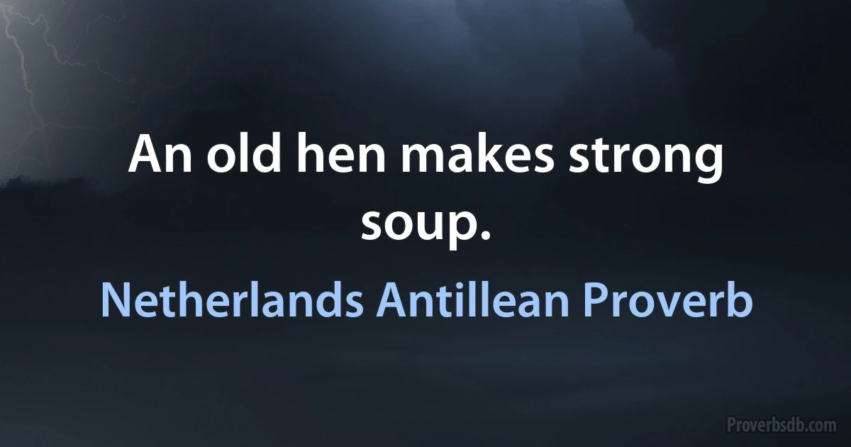 An old hen makes strong soup. (Netherlands Antillean Proverb)