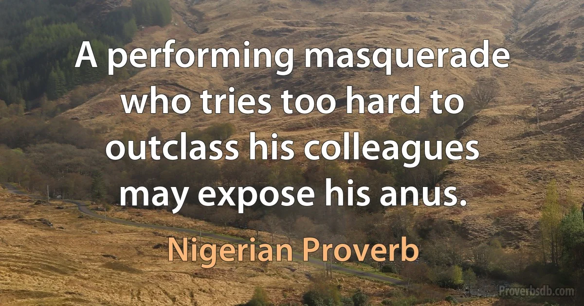 A performing masquerade who tries too hard to outclass his colleagues may expose his anus. (Nigerian Proverb)