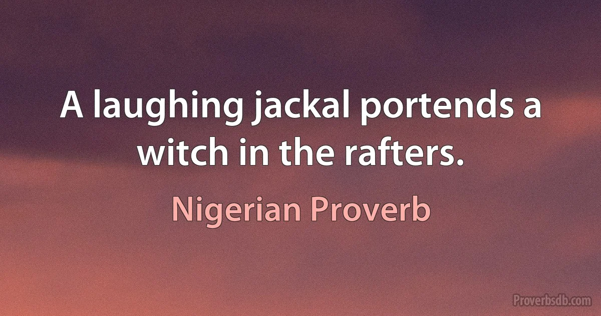 A laughing jackal portends a witch in the rafters. (Nigerian Proverb)