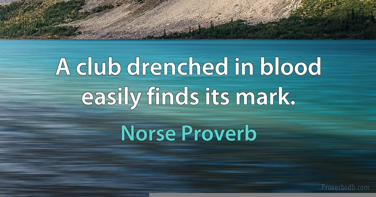 A club drenched in blood easily finds its mark. (Norse Proverb)