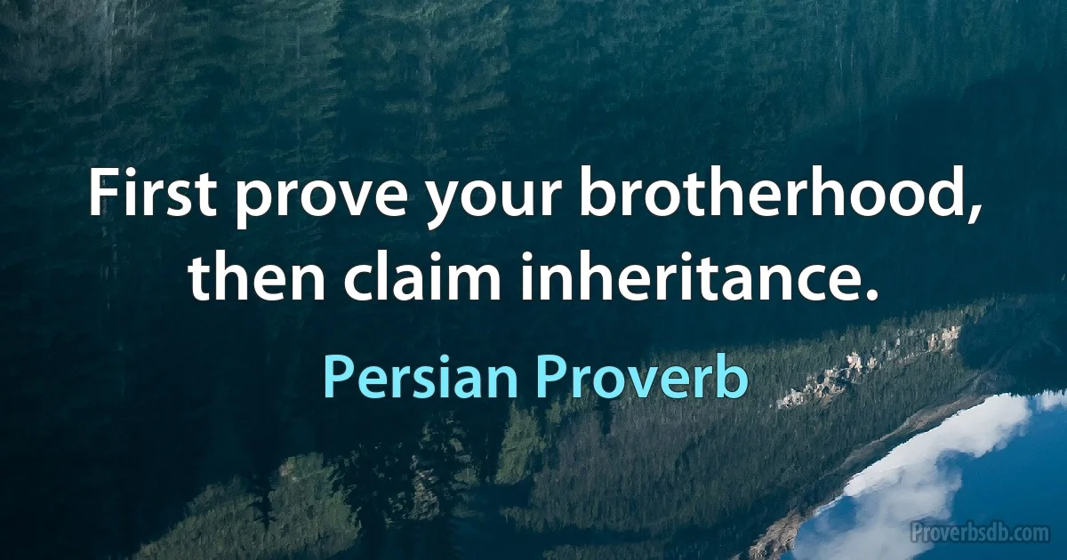 First prove your brotherhood, then claim inheritance. (Persian Proverb)