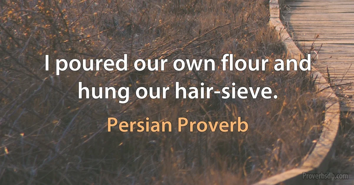 I poured our own flour and hung our hair-sieve. (Persian Proverb)