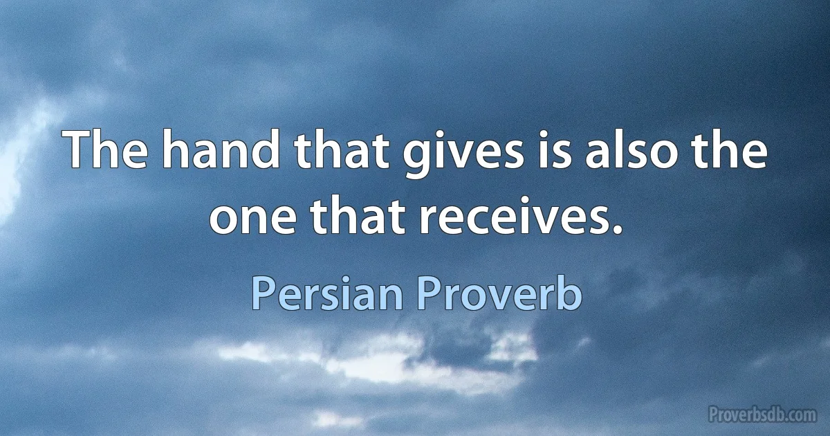 The hand that gives is also the one that receives. (Persian Proverb)