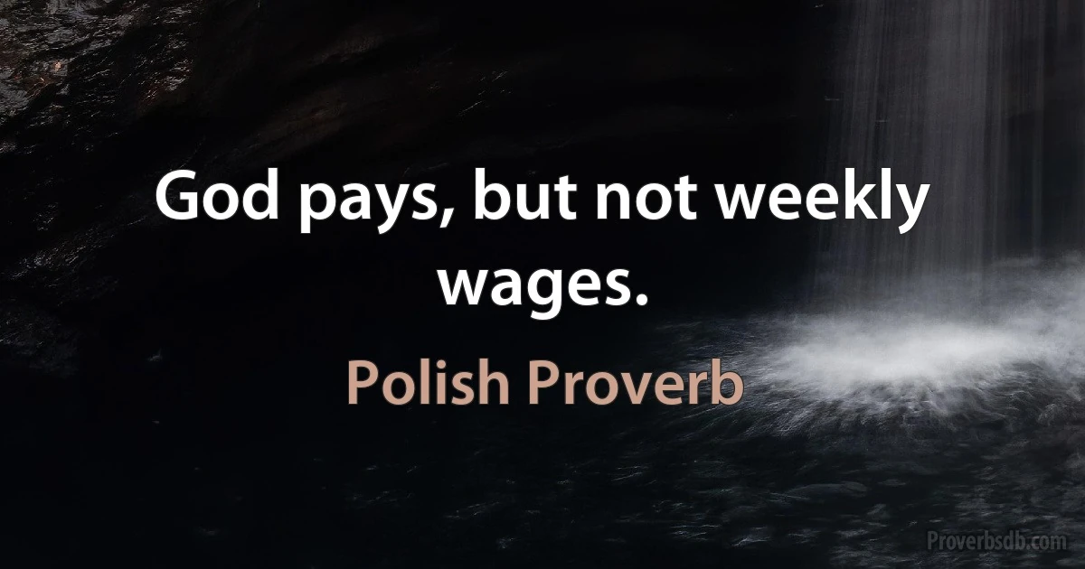 God pays, but not weekly wages. (Polish Proverb)