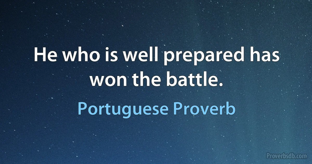 He who is well prepared has won the battle. (Portuguese Proverb)