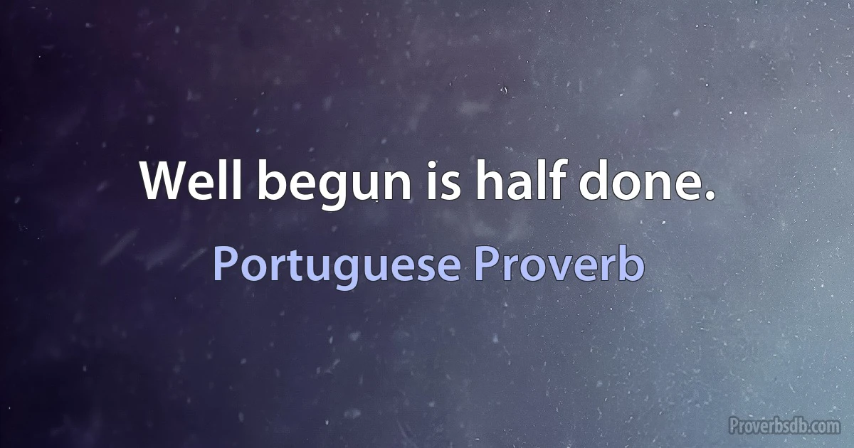 Well begun is half done. (Portuguese Proverb)