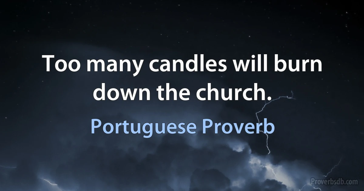 Too many candles will burn down the church. (Portuguese Proverb)