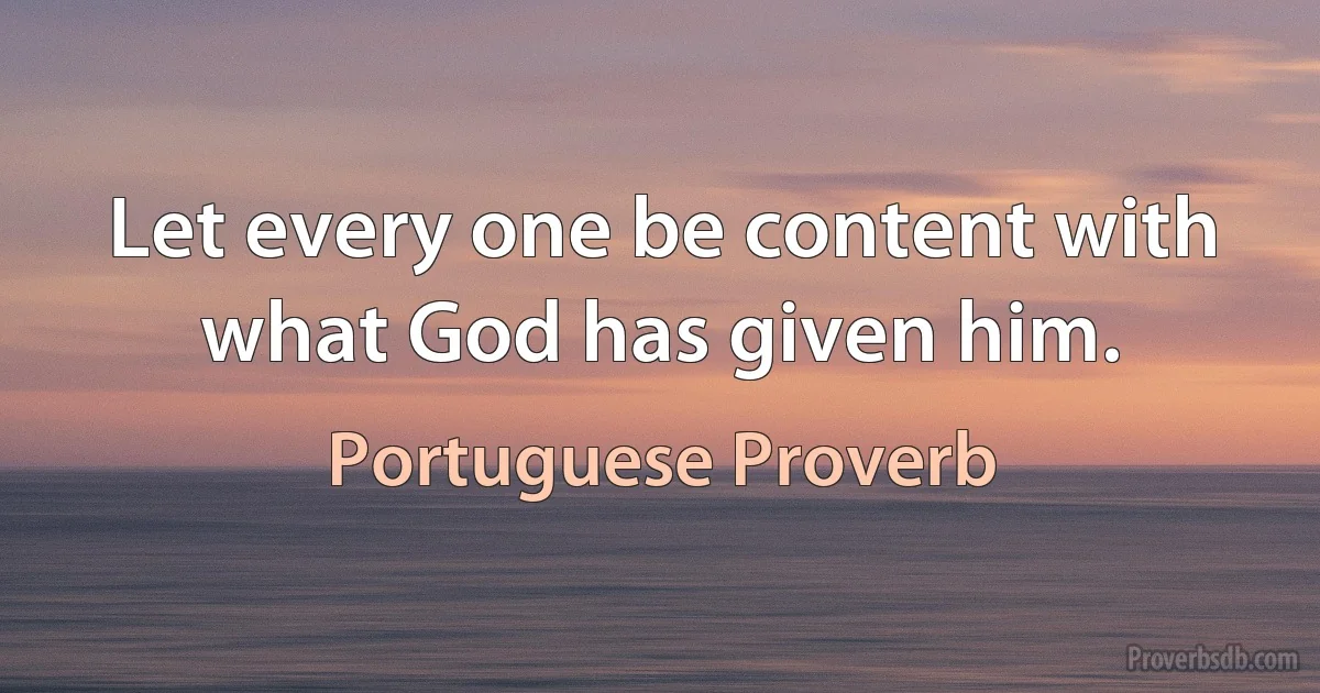 Let every one be content with what God has given him. (Portuguese Proverb)