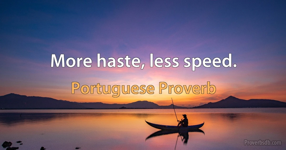 More haste, less speed. (Portuguese Proverb)