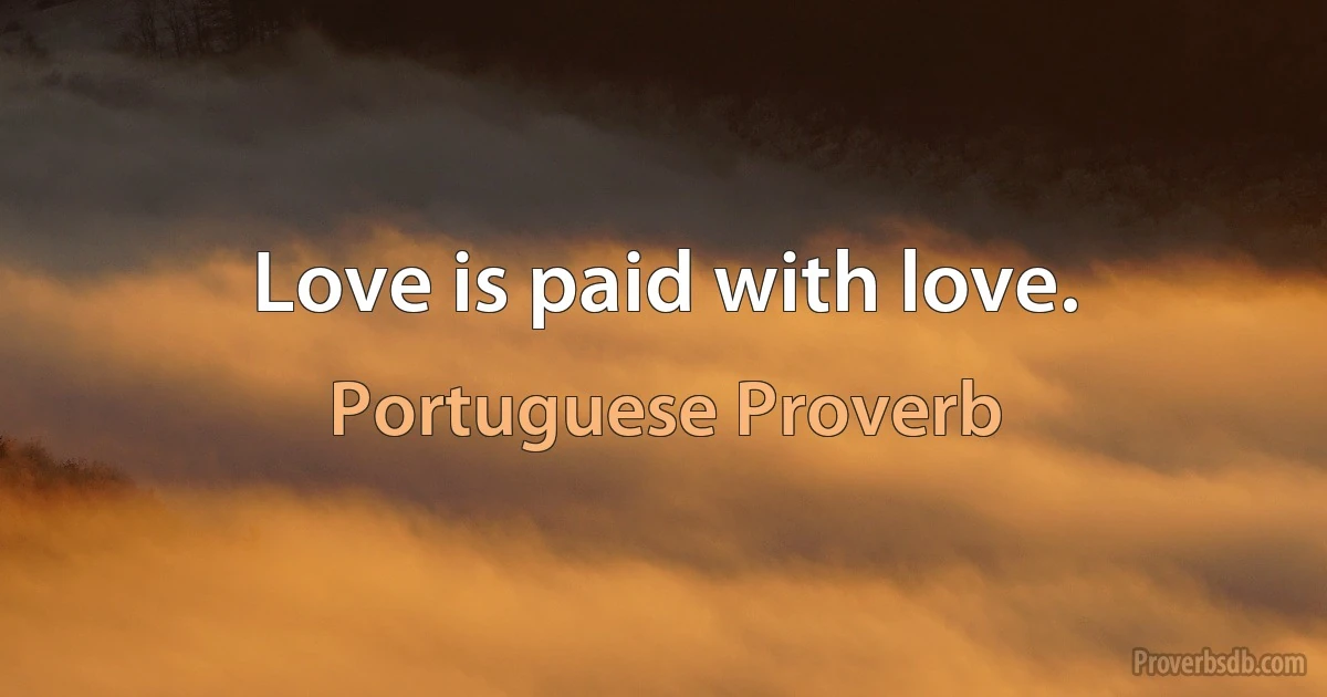 Love is paid with love. (Portuguese Proverb)