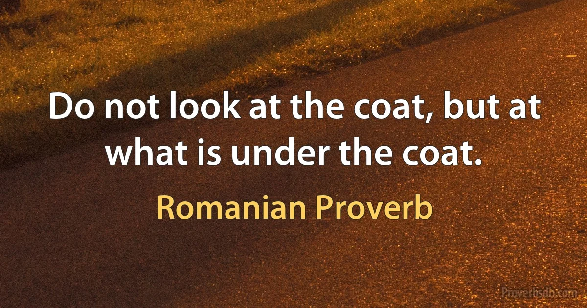 Do not look at the coat, but at what is under the coat. (Romanian Proverb)