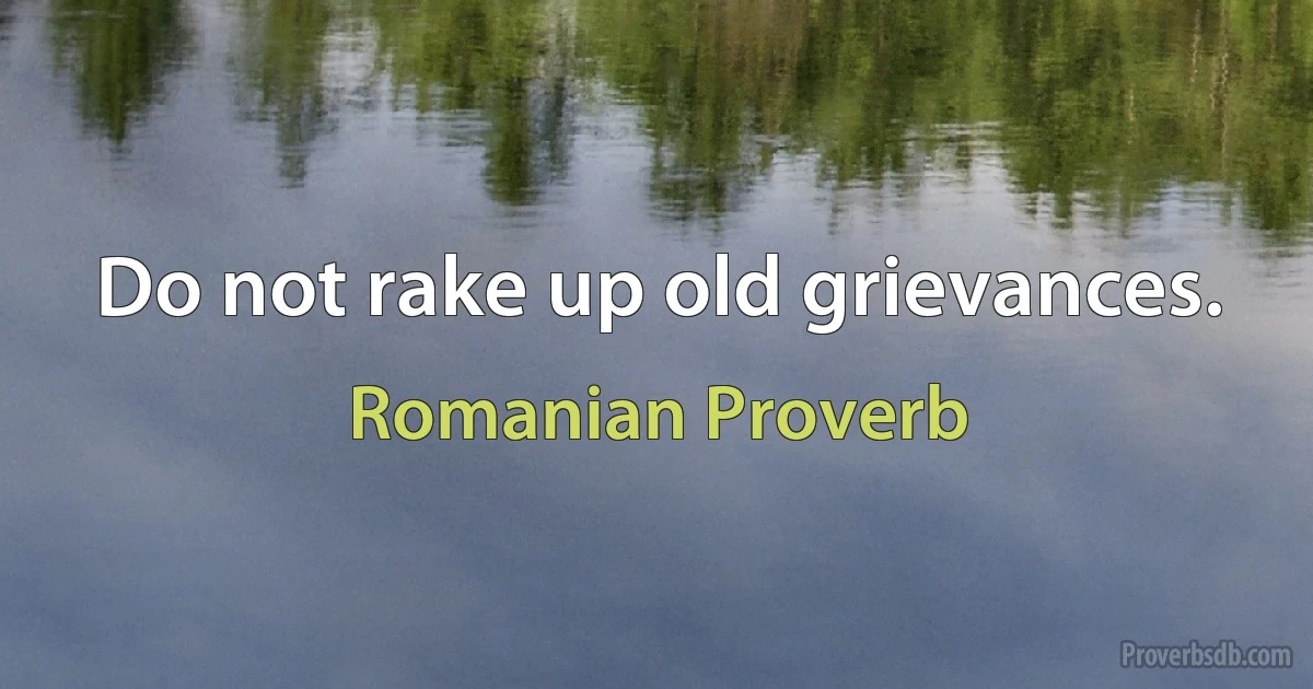 Do not rake up old grievances. (Romanian Proverb)