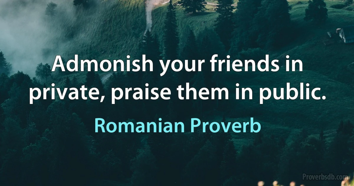 Admonish your friends in private, praise them in public. (Romanian Proverb)