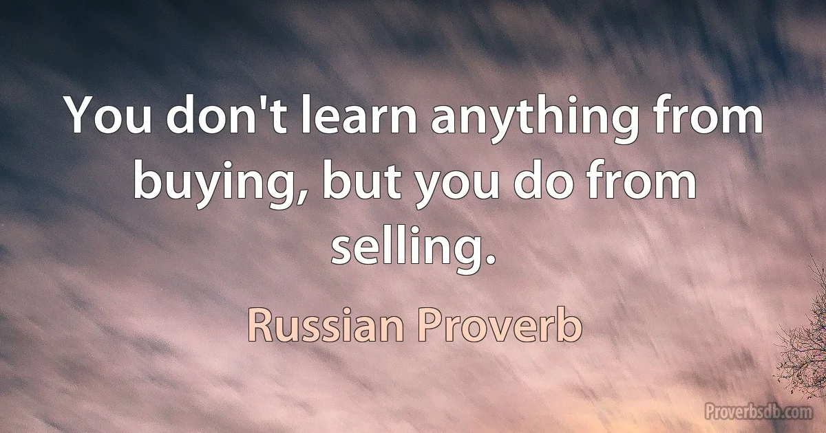 You don't learn anything from buying, but you do from selling. (Russian Proverb)