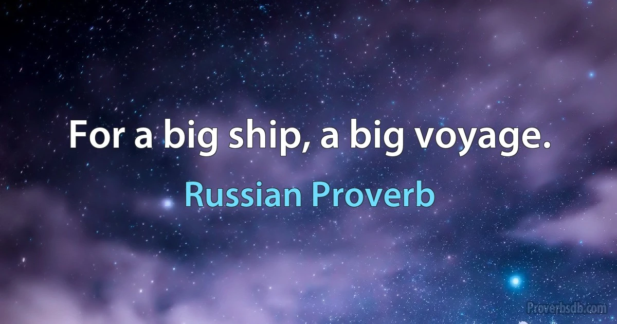 For a big ship, a big voyage. (Russian Proverb)