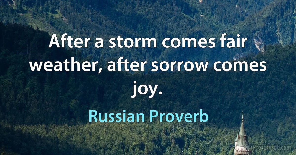 After a storm comes fair weather, after sorrow comes joy. (Russian Proverb)